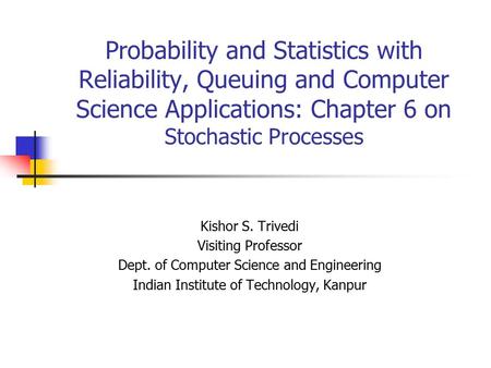 Probability and Statistics with Reliability, Queuing and Computer Science Applications: Chapter 6 on Stochastic Processes Kishor S. Trivedi Visiting Professor.