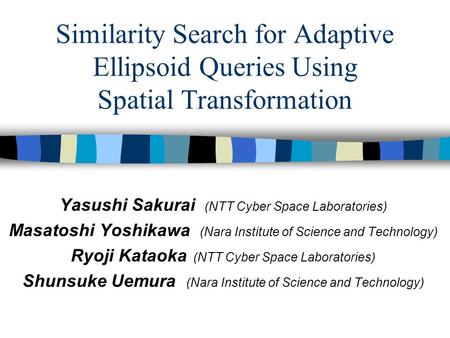Similarity Search for Adaptive Ellipsoid Queries Using Spatial Transformation Yasushi Sakurai (NTT Cyber Space Laboratories) Masatoshi Yoshikawa (Nara.