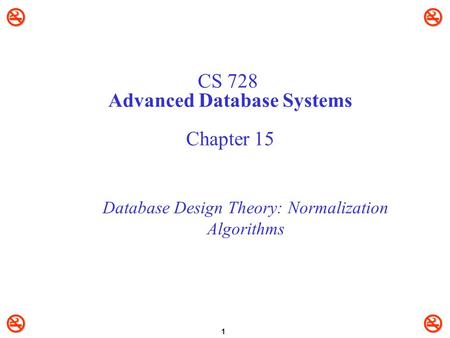  1 CS 728 Advanced Database Systems Chapter 15 Database Design Theory: Normalization Algorithms.