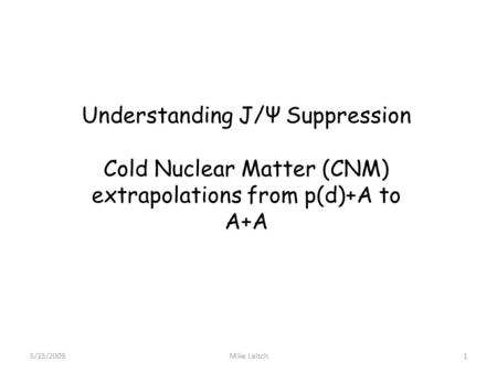 5/25/2009Mike Leitch1 Understanding J/Ψ Suppression Cold Nuclear Matter (CNM) extrapolations from p(d)+A to A+A.