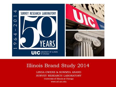 Illinois Brand Study 2014 LINDA OWENS & SOWMYA ANAND SURVEY RESEARCH LABORATORY University of Illinois at Chicago www.srl.uic.edu.