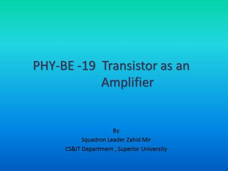 By Squadron Leader Zahid Mir CS&IT Department, Superior University PHY-BE -19 Transistor as an Amplifier.