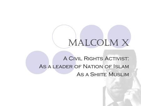 Malcolm X A Civil Rights Activist: As a leader of Nation of Islam As a Shiite Muslim.