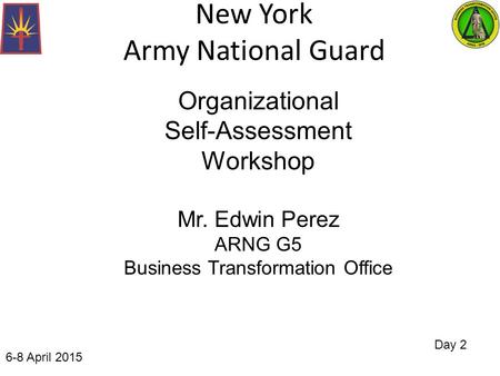 New York Army National Guard Day 2 Organizational Self-Assessment Workshop Mr. Edwin Perez ARNG G5 Business Transformation Office 6-8 April 2015.