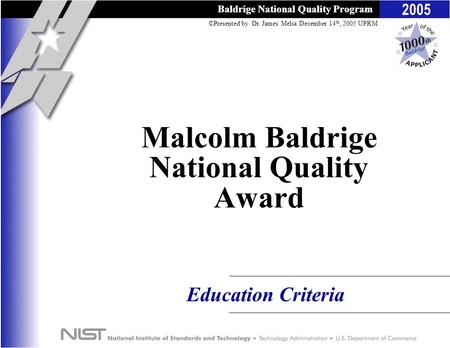 Baldrige National Quality Program 2005 ©Presented by Dr. James Melsa December 14 th, 2005 UPRM Baldrige National Quality Program Education Criteria Malcolm.