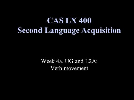 Week 4a. UG and L2A: Verb movement CAS LX 400 Second Language Acquisition.