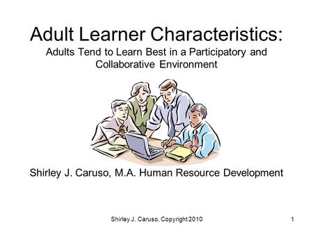Adult Learner Characteristics: Adults Tend to Learn Best in a Participatory and Collaborative Environment Shirley J. Caruso, M.A. Human Resource Development.
