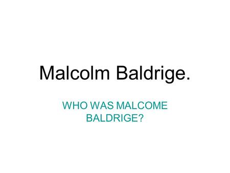 Malcolm Baldrige. WHO WAS MALCOME BALDRIGE?. Malcolm Baldrige. What is the Malcolm Baldrige National Quality Award?