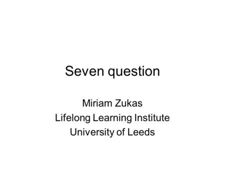 Seven question Miriam Zukas Lifelong Learning Institute University of Leeds.
