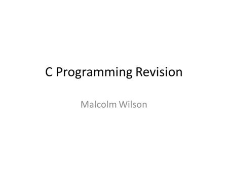 C Programming Revision Malcolm Wilson. Variables Types int, char, double, long. NO type for string see later. unsigned above. assignment X=2 ; C=‘v’;