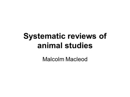 Systematic reviews of animal studies Malcolm Macleod.