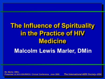 The Influence of Spirituality in the Practice of HIV Medicine Malcolm Lewis Marler, DMin The International AIDS Society–USA ML Marler, DMin. Presented.
