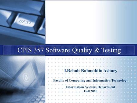 CPIS 357 Software Quality & Testing I.Rehab Bahaaddin Ashary Faculty of Computing and Information Technology Information Systems Department Fall 2010.