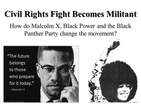 Civil Rights Fight Becomes Militant How do Malcolm X, Black Power and the Black Panther Party change the movement?