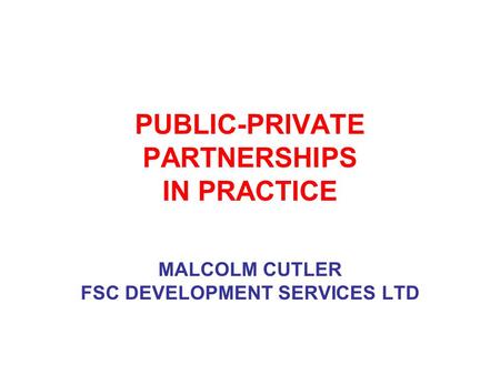 PUBLIC-PRIVATE PARTNERSHIPS IN PRACTICE MALCOLM CUTLER FSC DEVELOPMENT SERVICES LTD.