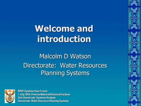 Welcome and introduction Malcolm D Watson Directorate: Water Resources Planning Systems IWRP Systems User Forum 1 July 2004, Pretoria National Botanical.