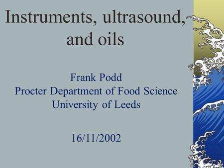 Instruments, ultrasound, and oils Frank Podd Procter Department of Food Science University of Leeds 16/11/2002.