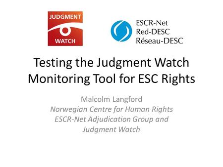 Testing the Judgment Watch Monitoring Tool for ESC Rights Malcolm Langford Norwegian Centre for Human Rights ESCR-Net Adjudication Group and Judgment Watch.
