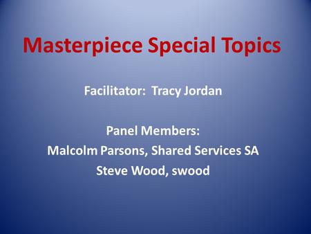 Masterpiece Special Topics Facilitator: Tracy Jordan Panel Members: Malcolm Parsons, Shared Services SA Steve Wood, swood.