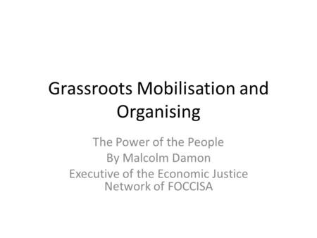 Grassroots Mobilisation and Organising The Power of the People By Malcolm Damon Executive of the Economic Justice Network of FOCCISA.