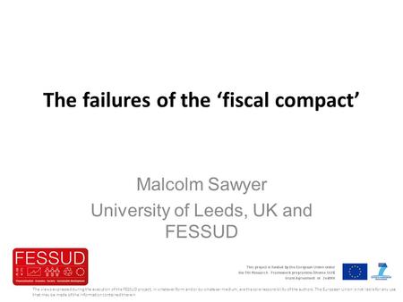 The failures of the ‘fiscal compact’ Malcolm Sawyer University of Leeds, UK and FESSUD The views expressed during the execution of the FESSUD project,