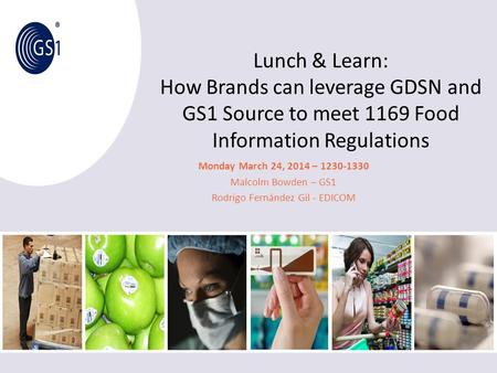 Lunch & Learn: How Brands can leverage GDSN and GS1 Source to meet 1169 Food Information Regulations Monday March 24, 2014 – 1230-1330 Malcolm Bowden –