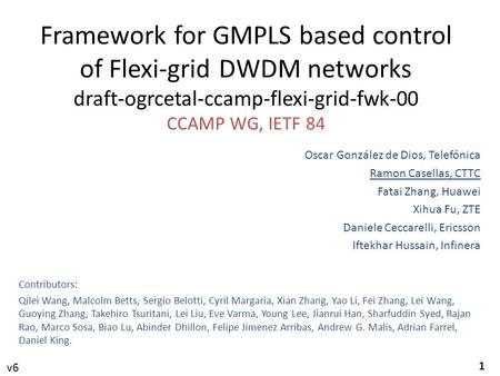 1 Framework for GMPLS based control of Flexi-grid DWDM networks draft-ogrcetal-ccamp-flexi-grid-fwk-00 CCAMP WG, IETF 84 Oscar González de Dios, Telefónica.