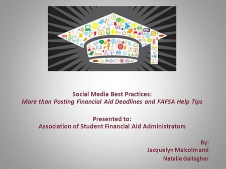 By: Jacquelyn Malcolm and Natalie Gallagher Social Media Best Practices: More than Posting Financial Aid Deadlines and FAFSA Help Tips Presented to: Association.