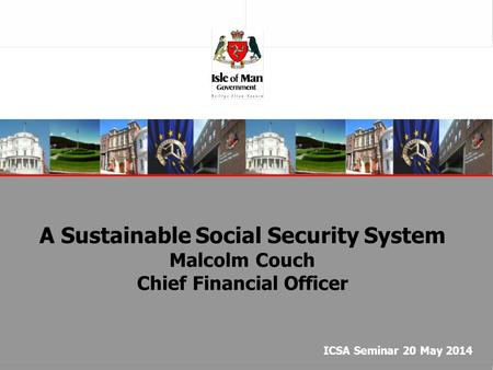A Sustainable Social Security System Malcolm Couch Chief Financial Officer ICSA Seminar 20 May 2014.