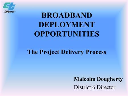 BROADBAND DEPLOYMENT OPPORTUNITIES The Project Delivery Process Malcolm Dougherty District 6 Director.