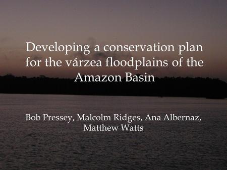 Developing a conservation plan for the várzea floodplains of the Amazon Basin Bob Pressey, Malcolm Ridges, Ana Albernaz, Matthew Watts.