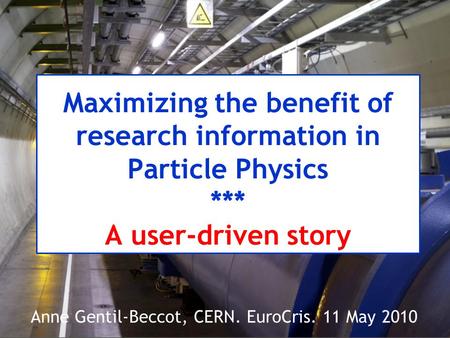 Maximizing the benefit of research information in Particle Physics *** A user-driven story Anne Gentil-Beccot, CERN. EuroCris. 11 May 2010.
