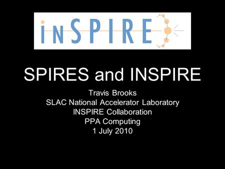 SPIRES and INSPIRE Travis Brooks SLAC National Accelerator Laboratory INSPIRE Collaboration PPA Computing 1 July 2010.