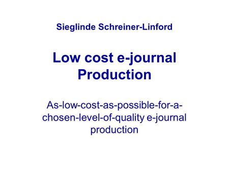 Sieglinde Schreiner-Linford Low cost e-journal Production As-low-cost-as-possible-for-a- chosen-level-of-quality e-journal production.