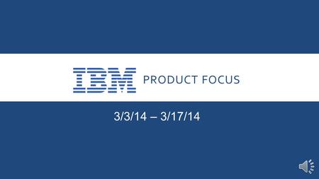 PRODUCT FOCUS 3/3/14 – 3/17/14 INTRODUCTION Our Product Focus for the next two weeks is IBM. The opportunity afforded to us in becoming an Authorized.