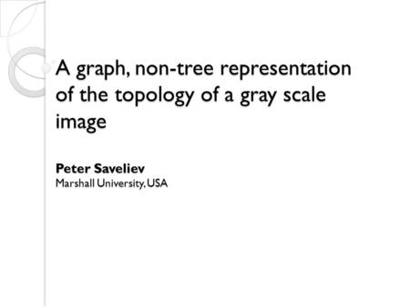 A graph, non-tree representation of the topology of a gray scale image Peter Saveliev Marshall University, USA.