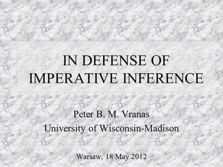 IN DEFENSE OF IMPERATIVE INFERENCE Peter B. M. Vranas University of Wisconsin-Madison Warsaw, 18 May 2012.
