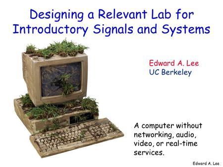 Edward A. Lee Designing a Relevant Lab for Introductory Signals and Systems Edward A. Lee UC Berkeley A computer without networking, audio, video, or real-time.