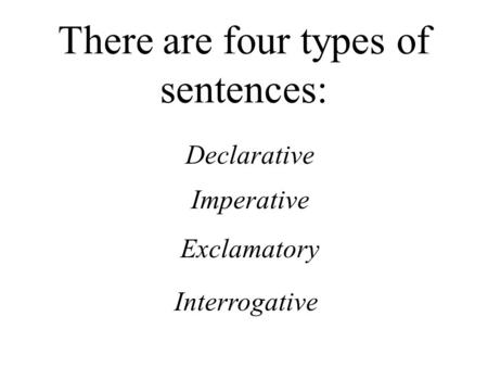 There are four types of sentences: Declarative Imperative Exclamatory Interrogative.