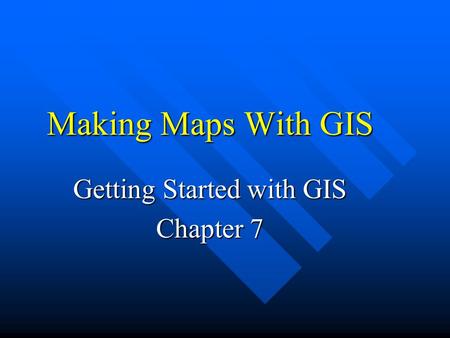 Making Maps With GIS Getting Started with GIS Chapter 7.