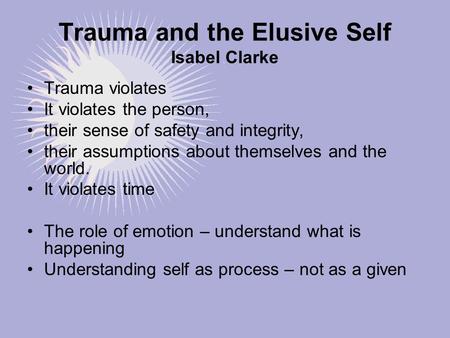 Trauma and the Elusive Self Isabel Clarke Trauma violates It violates the person, their sense of safety and integrity, their assumptions about themselves.