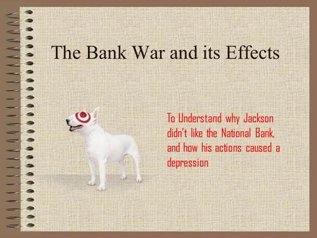 The Bank War and its Effects To Understand why Jackson didn’t like the National Bank, and how his actions caused a depression.