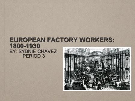 EUROPEAN FACTORY WORKERS: 1800-1930 BY: SYDNIE CHAVEZ PERIOD 3 PERIOD 3.