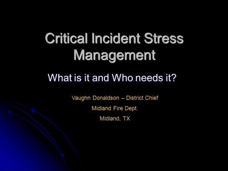 Critical Incident Stress Management What is it and Who needs it? Vaughn Donaldson – District Chief Midland Fire Dept. Midland, TX.
