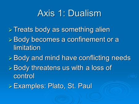 Axis 1: Dualism  Treats body as something alien  Body becomes a confinement or a limitation  Body and mind have conflicting needs  Body threatens us.