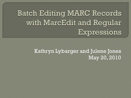 Kathryn Lybarger and Julene Jones May 20, 2010.  MARC = MAchine Readable Cataloging  File format for exchange of cataloging information  MARC has many.