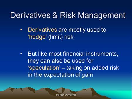 Stodder: Derivatives Derivatives & Risk Management Derivatives are mostly used to ‘hedge’ (limit) risk But like most financial instruments, they can also.