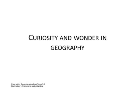 C URIOSITY AND WONDER IN GEOGRAPHY Core units: Key understandings Years 5–6 Illustration 1: Pointers to understanding.
