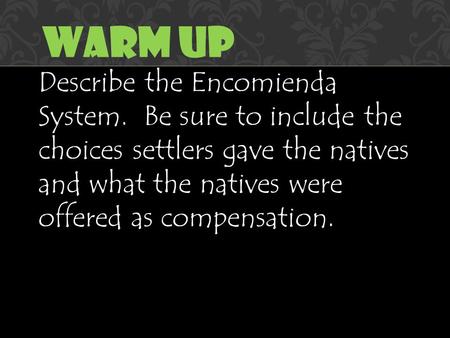 Describe the Encomienda System. Be sure to include the choices settlers gave the natives and what the natives were offered as compensation. Warm Up.