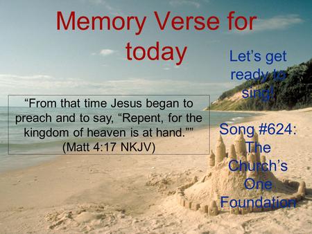 Memory Verse for today “From that time Jesus began to preach and to say, “Repent, for the kingdom of heaven is at hand.”” (Matt 4:17 NKJV) Let’s get ready.